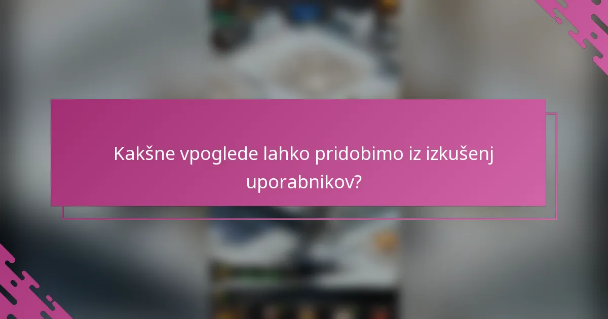 Kakšne vpoglede lahko pridobimo iz izkušenj uporabnikov?